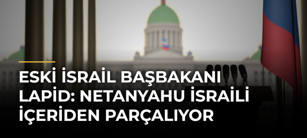 Eski İsrail Başbakanı Lapid: Netanyahu İsraili içeriden parçalıyor
