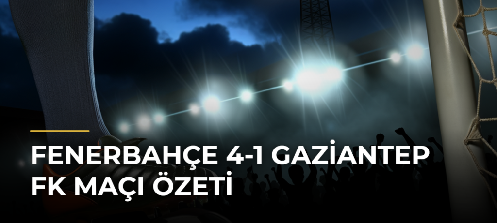 Fenerbahçe 4-1 Gaziantep FK Maçı Özeti