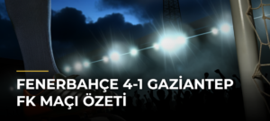 Fenerbahçe 4-1 Gaziantep FK Maçı Özeti