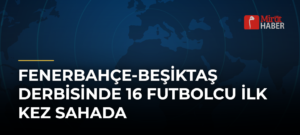 Fenerbahçe-Beşiktaş Derbisinde 16 Futbolcu İlk Kez Sahada