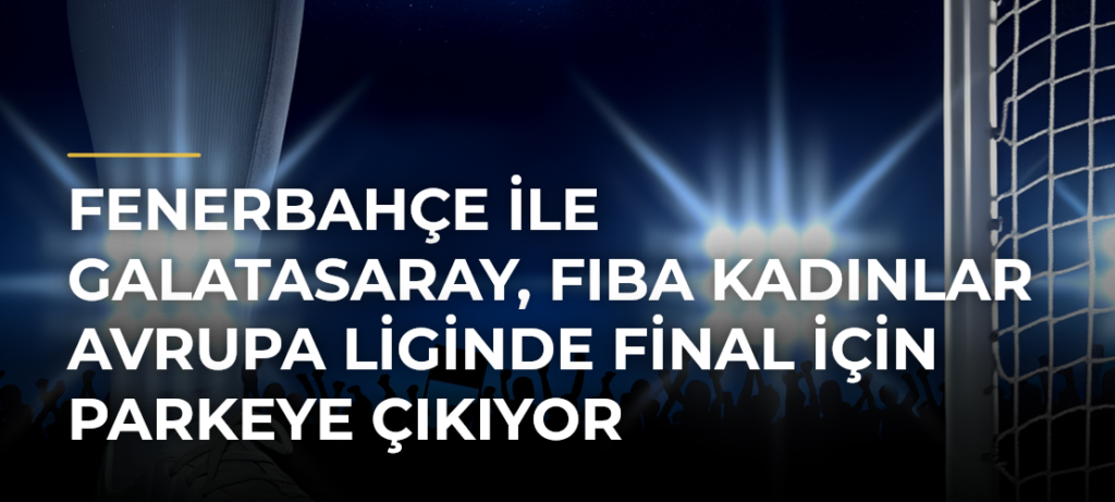 Fenerbahçe ile Galatasaray, FIBA Kadınlar Avrupa Liginde final için parkeye çıkıyor