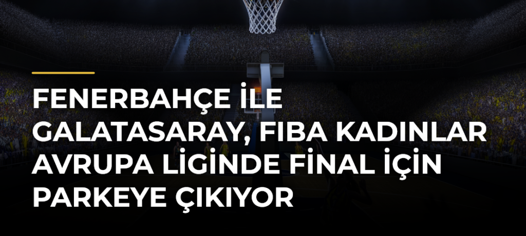 Fenerbahçe ile Galatasaray, FIBA Kadınlar Avrupa Liginde final için parkeye çıkıyor