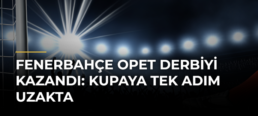 Fenerbahçe Opet derbiyi kazandı: Kupaya tek adım uzakta