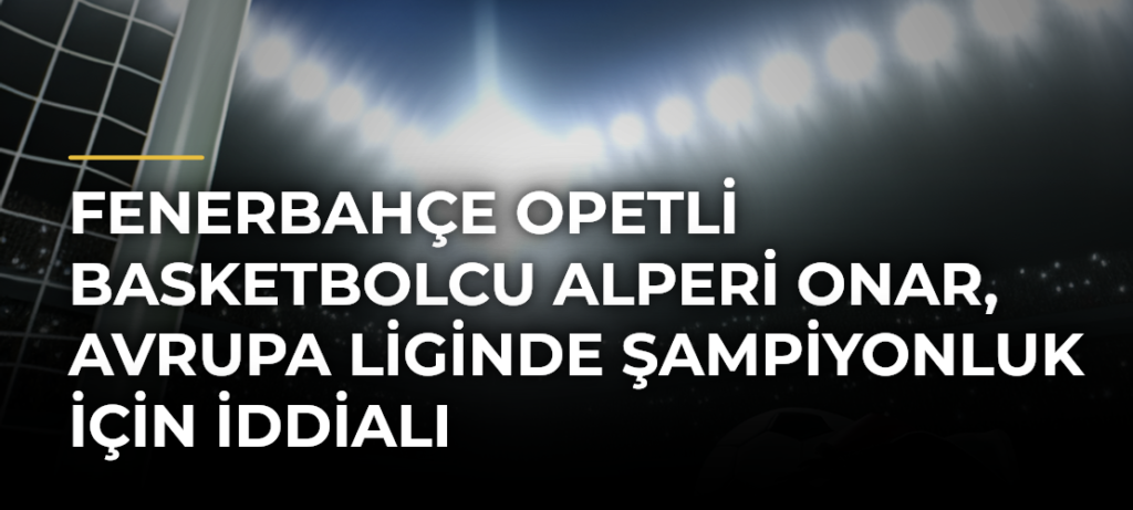 Fenerbahçe Opetli Basketbolcu Alperi Onar, Avrupa Liginde Şampiyonluk İçin İddialı