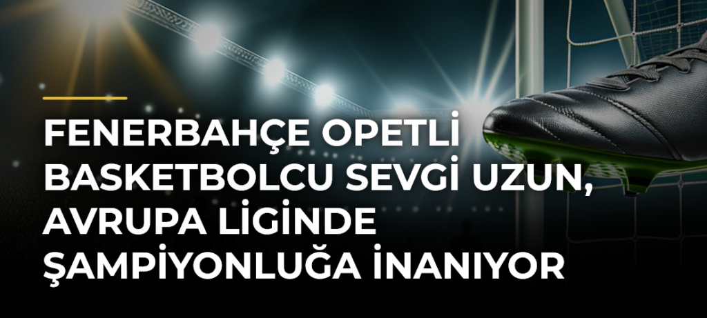 Fenerbahçe Opetli Basketbolcu Sevgi Uzun, Avrupa Liginde Şampiyonluğa İnanıyor