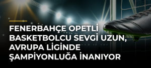 Fenerbahçe Opetli Basketbolcu Sevgi Uzun, Avrupa Liginde Şampiyonluğa İnanıyor