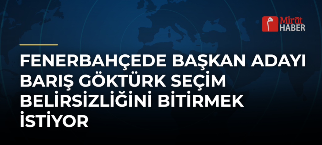 Fenerbahçede Başkan Adayı Barış Göktürk Seçim Belirsizliğini Bitirmek İstiyor