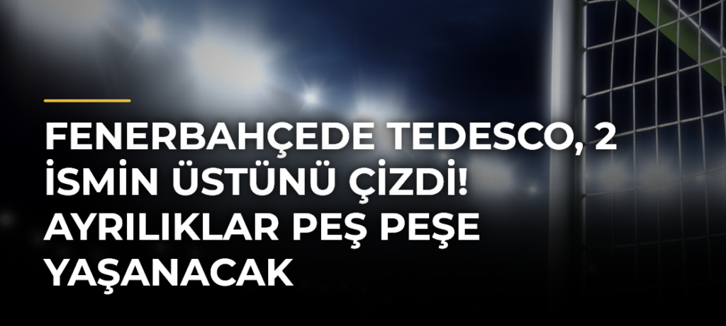 Fenerbahçede Tedesco, 2 ismin üstünü çizdi! Ayrılıklar peş peşe yaşanacak