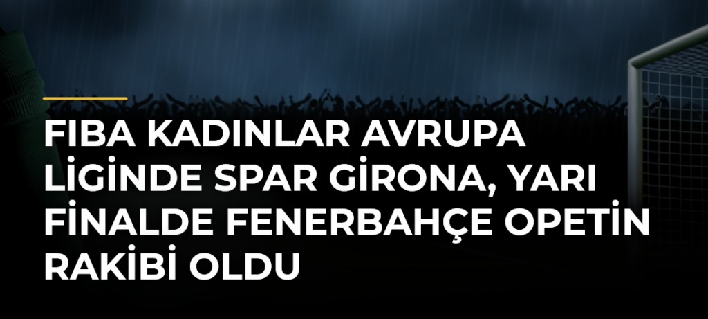 FIBA Kadınlar Avrupa Liginde Spar Girona, yarı finalde Fenerbahçe Opetin rakibi oldu