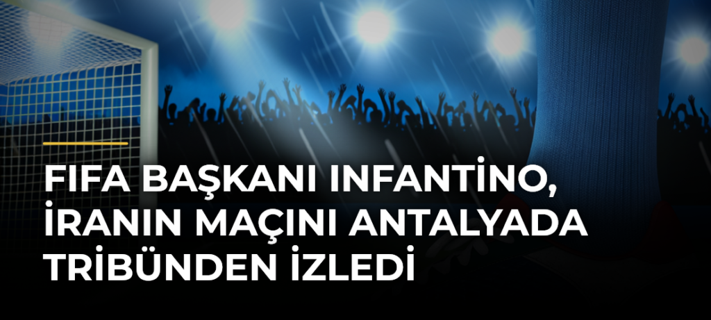 FIFA Başkanı Infantino, İranın maçını Antalyada tribünden izledi
