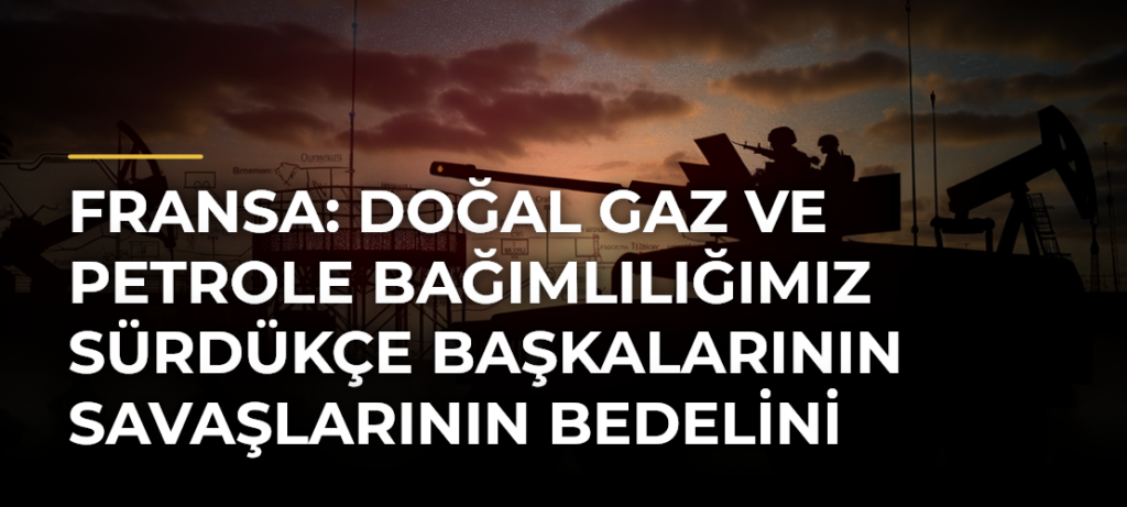 Fransa: Doğal gaz ve petrole bağımlılığımız sürdükçe başkalarının savaşlarının bedelini ödeyeceğiz