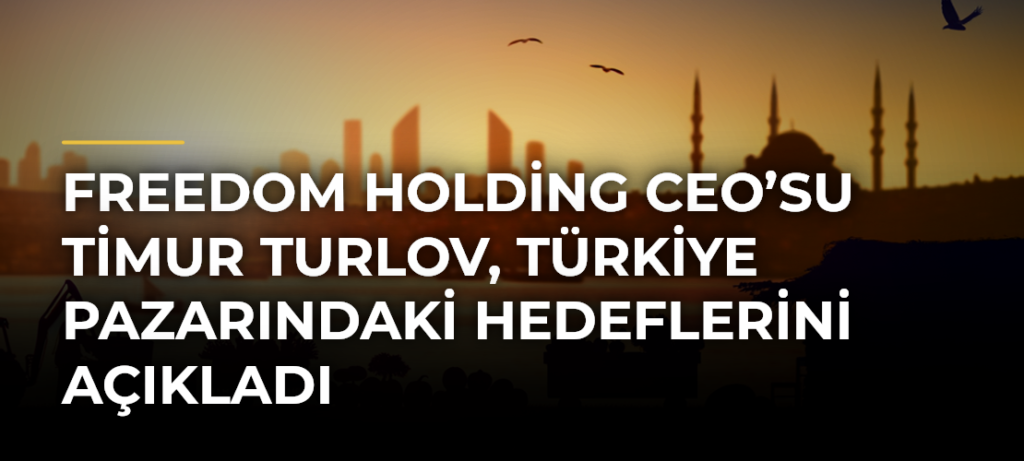 Freedom Holding CEO’su Timur Turlov, Türkiye Pazarındaki Hedeflerini Açıkladı