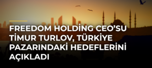 Freedom Holding CEO’su Timur Turlov, Türkiye Pazarındaki Hedeflerini Açıkladı
