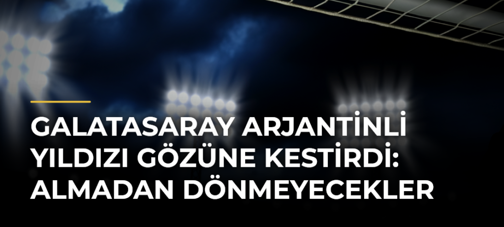 Galatasaray Arjantinli Yıldızı Gözüne Kestirdi: Almadan Dönmeyecekler