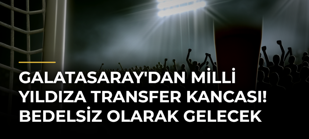 Galatasaray’dan milli yıldıza transfer kancası! Bedelsiz olarak gelecek