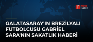 Galatasaray’ın Brezilyalı Futbolcusu Gabriel Sara’nın Sakatlık Haberi