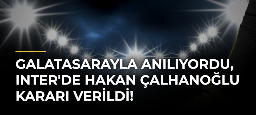 Galatasarayla Anılıyordu, Inter’de Hakan Çalhanoğlu Kararı Verildi!