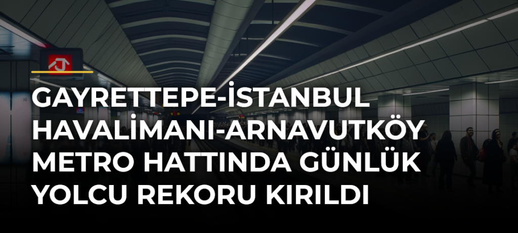 Gayrettepe-İstanbul Havalimanı-Arnavutköy Metro Hattında Günlük Yolcu Rekoru Kırıldı
