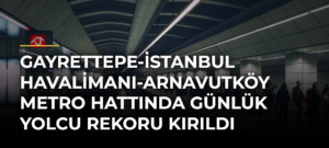 Gayrettepe-İstanbul Havalimanı-Arnavutköy Metro Hattında Günlük Yolcu Rekoru Kırıldı