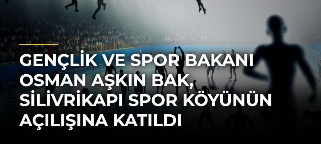 Gençlik ve Spor Bakanı Osman Aşkın Bak, Silivrikapı Spor Köyünün açılışına katıldı