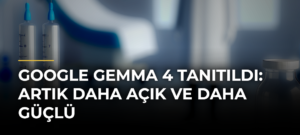 Google Gemma 4 Tanıtıldı: Artık Daha Açık ve Daha Güçlü