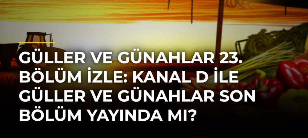 Güller ve Günahlar 23. bölüm izle: Kanal D ile Güller ve Günahlar son bölüm yayında mı?