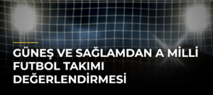 Güneş ve Sağlamdan A Milli Futbol Takımı değerlendirmesi