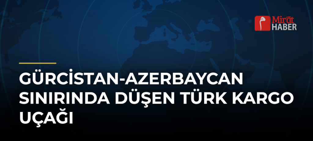 Gürcistan-Azerbaycan Sınırında Düşen Türk Kargo Uçağı