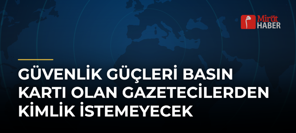 Güvenlik Güçleri Basın Kartı Olan Gazetecilerden Kimlik İstemeyecek