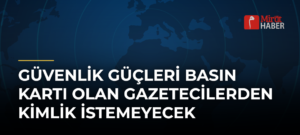 Güvenlik Güçleri Basın Kartı Olan Gazetecilerden Kimlik İstemeyecek