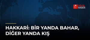 Hakkari: Bir Yanda Bahar, Diğer Yanda Kış