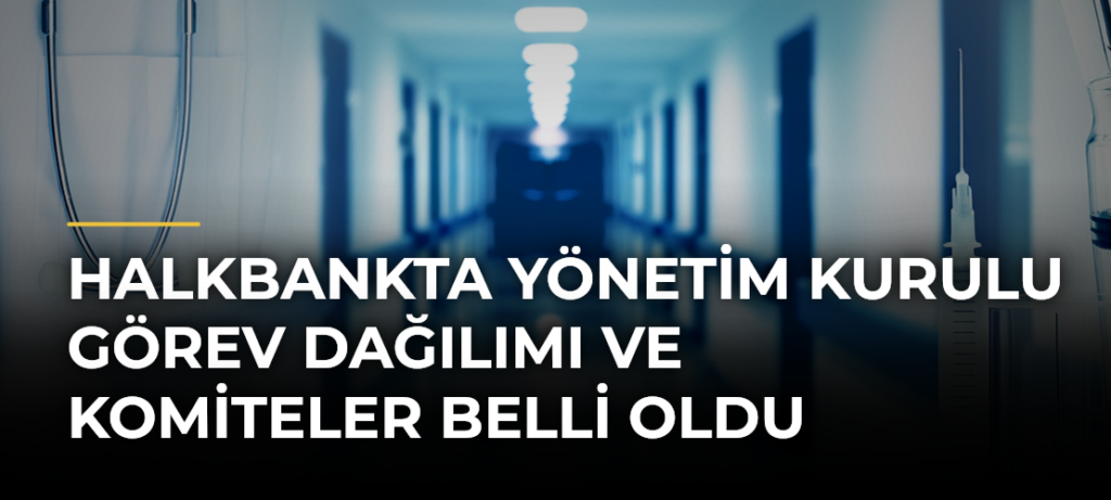 Halkbankta yönetim kurulu görev dağılımı ve komiteler belli oldu