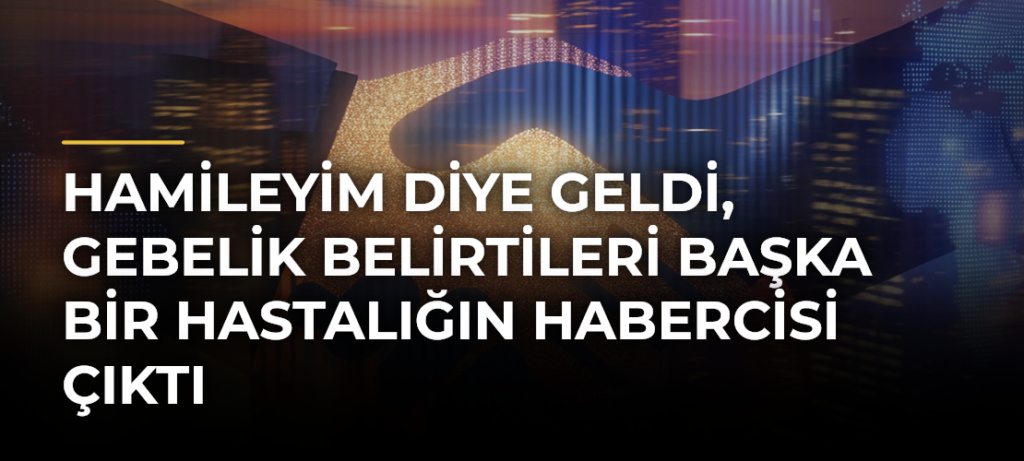 Hamileyim diye geldi, gebelik belirtileri başka bir hastalığın habercisi çıktı