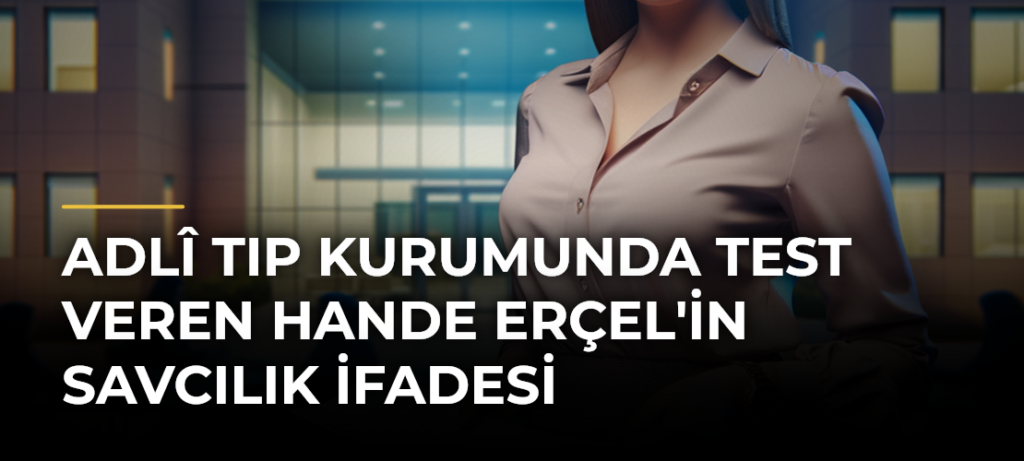 Adlî Tıp Kurumunda Test Veren Hande Erçel’in Savcılık İfadesi