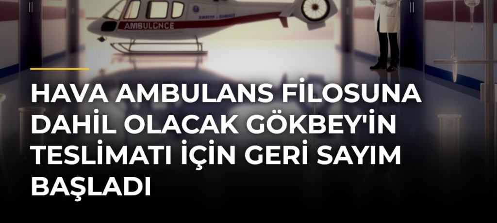 Hava ambulans filosuna dahil olacak GÖKBEY’in teslimatı için geri sayım başladı