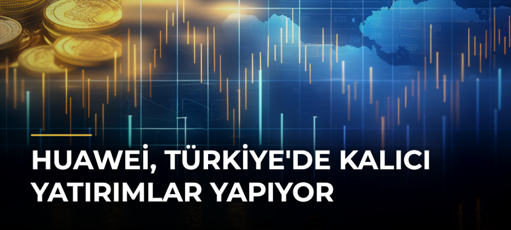 Huawei, Türkiye’de Kalıcı Yatırımlar Yapıyor