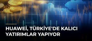 Huawei, Türkiye’de Kalıcı Yatırımlar Yapıyor