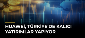 Huawei, Türkiye’de Kalıcı Yatırımlar Yapıyor