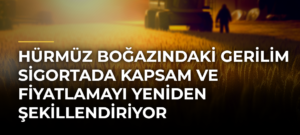 Hürmüz Boğazındaki Gerilim Sigortada Kapsam ve Fiyatlamayı Yeniden Şekillendiriyor