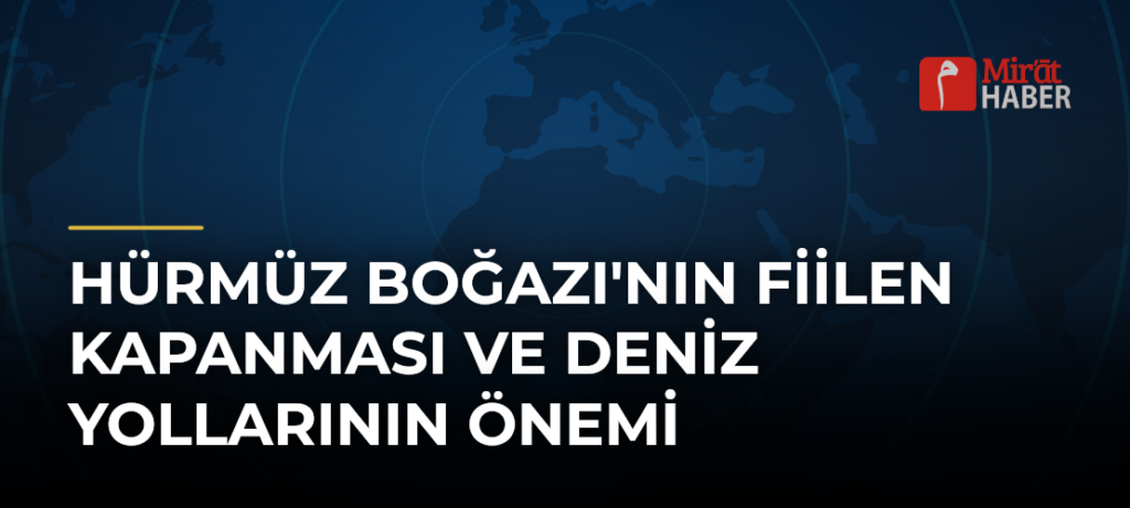 Hürmüz Boğazı’nın Fiilen Kapanması ve Deniz Yollarının Önemi