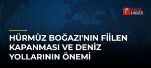 Hürmüz Boğazı’nın Fiilen Kapanması ve Deniz Yollarının Önemi