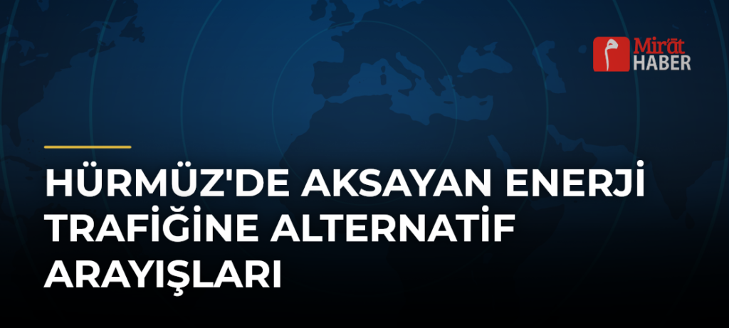Hürmüz’de Aksayan Enerji Trafiğine Alternatif Arayışları