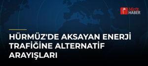 Hürmüz’de Aksayan Enerji Trafiğine Alternatif Arayışları