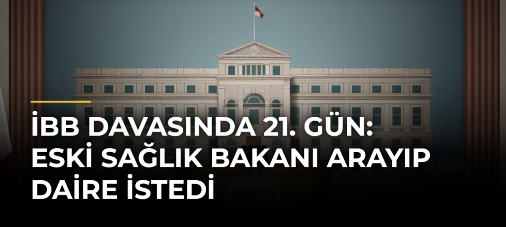 İBB davasında 21. gün: Eski Sağlık Bakanı arayıp daire istedi