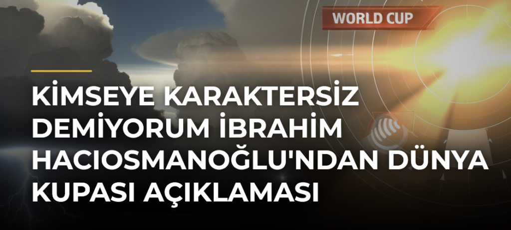 Kimseye karaktersiz demiyorum İbrahim Hacıosmanoğlu’ndan Dünya Kupası Açıklaması