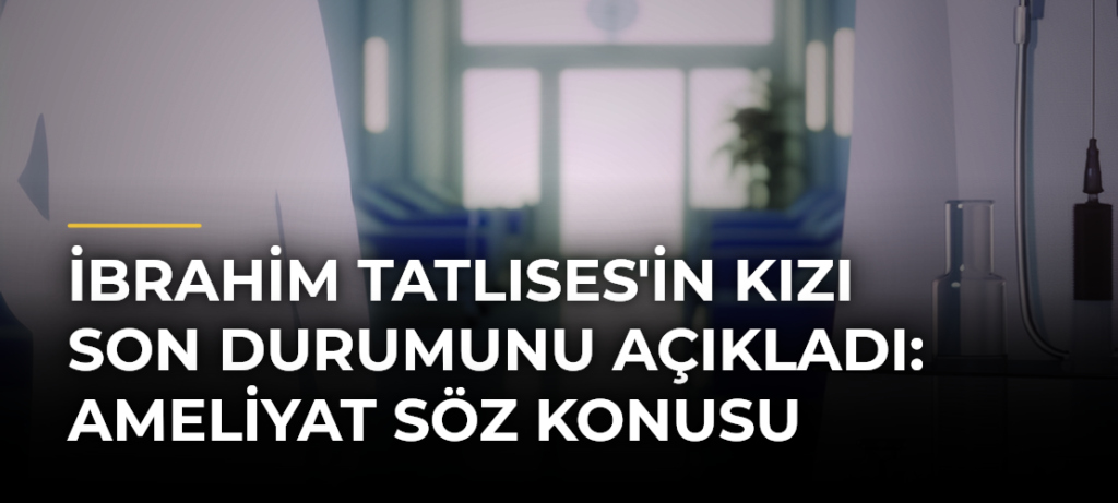 İbrahim Tatlıses’in Kızı Son Durumunu Açıkladı: Ameliyat Söz Konusu