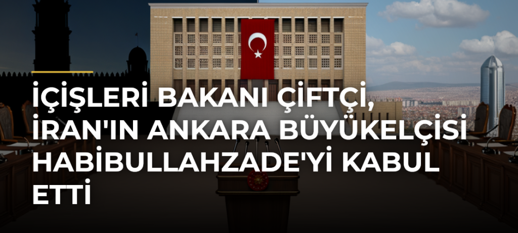 İçişleri Bakanı Çiftçi, İran’ın Ankara Büyükelçisi Habibullahzade’yi kabul etti