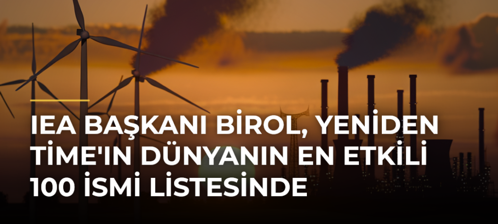 IEA Başkanı Birol, yeniden Time’ın dünyanın en etkili 100 ismi listesinde