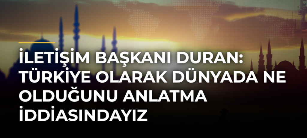 İletişim Başkanı Duran: Türkiye Olarak Dünyada Ne Olduğunu Anlatma İddiasındayız