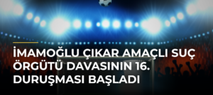 İmamoğlu Çıkar Amaçlı Suç Örgütü Davasının 16. Duruşması Başladı